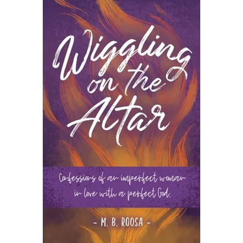 Wiggling on the Altar: Confessions of an imperfect woman in love with a perfect God