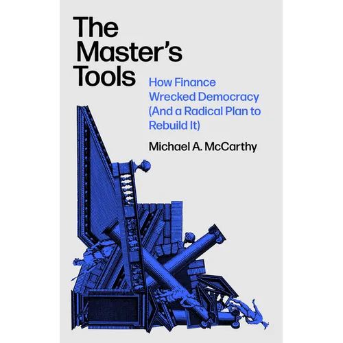 The Master's Tools: How Finance Wrecked Democracy (and a Radical Plan to Rebuild It)