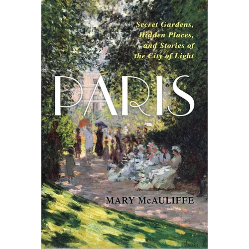 Paris: Secret Gardens, Hidden Places, and Stories of the City of Light