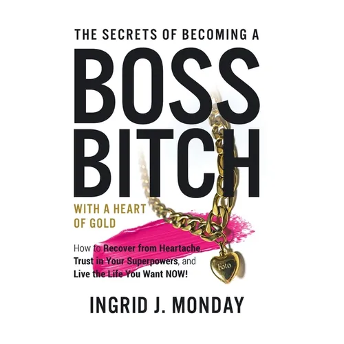 The Secrets of Becoming a Boss Bitch with a Heart of Gold: How to Recover from Heartache, Trust in Your Superpowers, and Live the Life You Want Now!