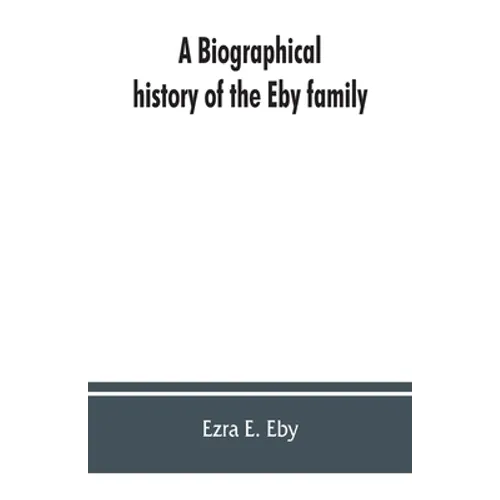 A biographical history of the Eby family, being a history of their movements in Europe during the reformation, and of their early settlement in Americ