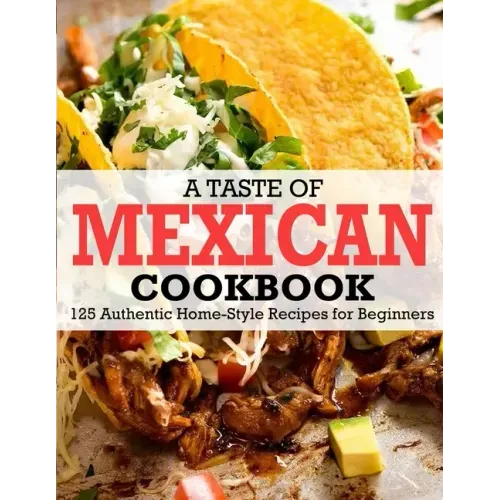 A Taste Of Mexican Cookbook: 125 Authentic Home-Style Recipes for Beginners