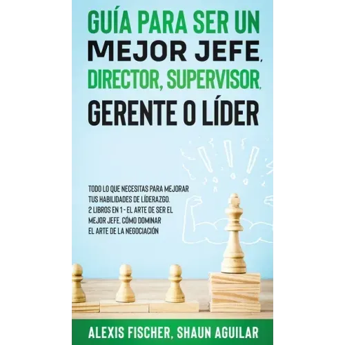 Guía para Ser un Mejor Jefe, Director, Supervisor, Gerente o Líder: Todo lo que Necesitas para Mejorar tus Habilidades de Líderazgo. 2 Libros en 1 - E