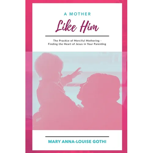 A Mother Like Him: The Practice of Merciful Mothering- Finding the Heart of Jesus in Your Parenting