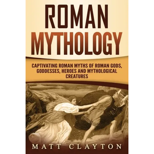 Roman Mythology: Captivating Roman Myths of Roman Gods, Goddesses, Heroes and Mythological Creatures