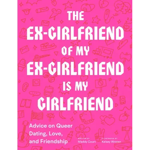 The Ex-Girlfriend of My Ex-Girlfriend Is My Girlfriend: Advice on Queer Dating, Love, and Friendship