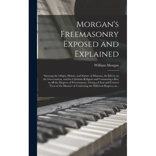Morgan's Freemasonry Exposed and Explained: Showing the Origin, History and Nature of Masonry, Its Effects on the Government, and the Christian Religi
