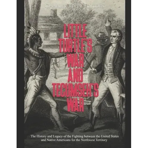 Little Turtle's War and Tecumseh's War: The History and Legacy of the Fighting between the United States and Native Americans for the Northwest Territ