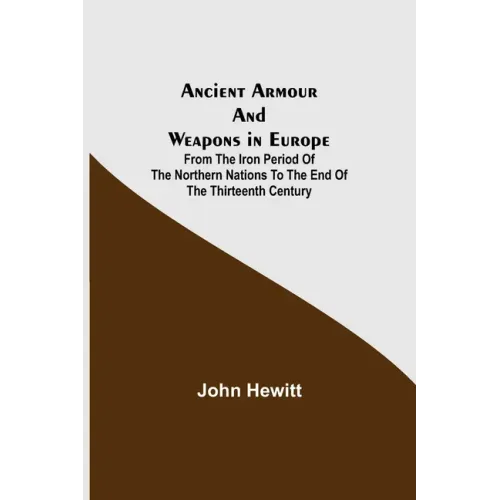 Ancient Armour and Weapons in Europe; From the Iron Period of the Northern Nations to the End of the Thirteenth Century