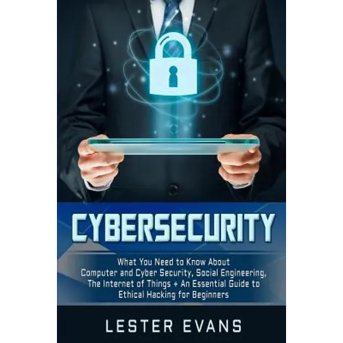Cybersecurity: What You Need to Know About Computer and Cyber Security, Social Engineering, The Internet of Things + An Essential Gui