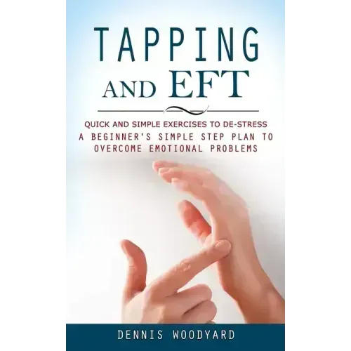 Tapping and Eft: Quick and Simple Exercises to De-stress (A Beginner's Simple Step Plan to Overcome Emotional Problems)