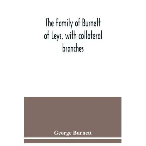 The family of Burnett of Leys, with collateral branches: from the mss. of the late George Burnett