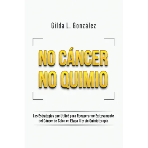 No Cancer No Quimio: Las Estrategias que Utilicé para Recuperarme Exitosamente del Cáncer de Colon en Etapa III y sin Quimioterapia