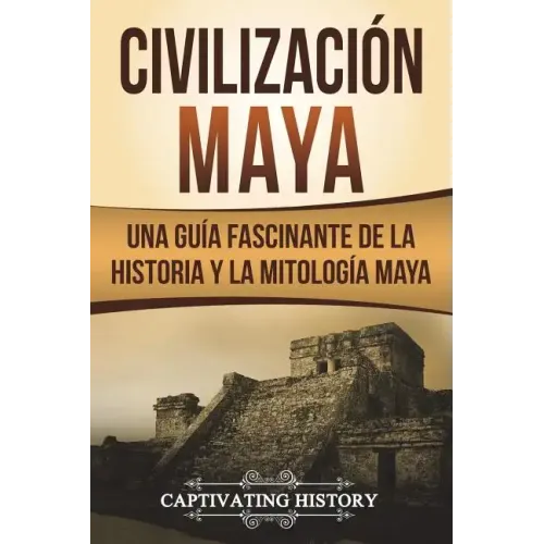Civilización Maya: Una Guía Fascinante de la Historia y la Mitología Maya (Libro en Español/Maya Civilization Spanish Book Version)
