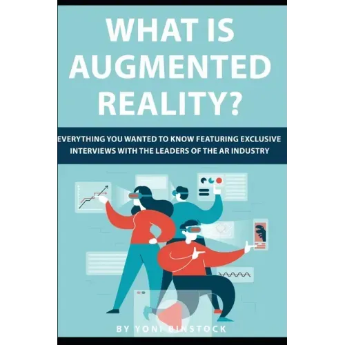What is Augmented Reality?: Everything You Wanted to Know Featuring Exclusive Interviews With the Leaders of the AR Industry