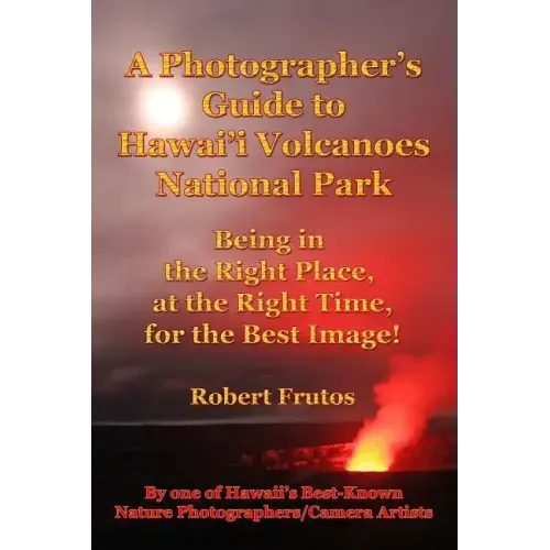A Photographer's Guide to Hawaii Volcanoes National Park: Being in the Right Place, at the Right Time, for the Best Image!