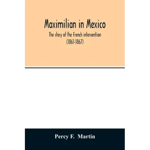 Maximilian in Mexico. The story of the French intervention (1861-1867)