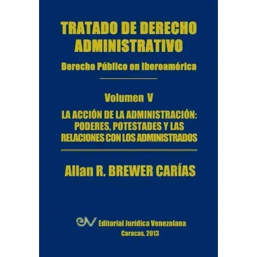 Tratado de Derecho Administrativo. Tomo V. La Accion de La Administracion: Los Poderes, Potestades y Relaciones Con Los Administrados