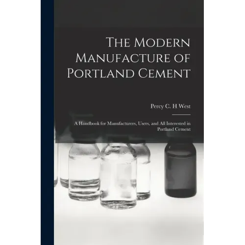 The Modern Manufacture of Portland Cement: a Handbook for Manufacturers, Users, and All Interested in Portland Cement