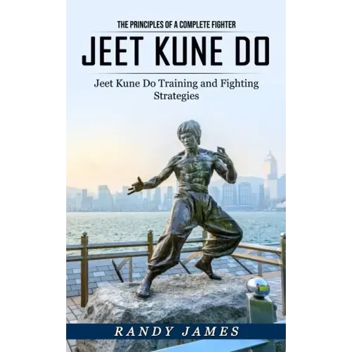 Jeet Kune Do: The Principles of a Complete Fighter (Jeet Kune Do Training and Fighting Strategies)