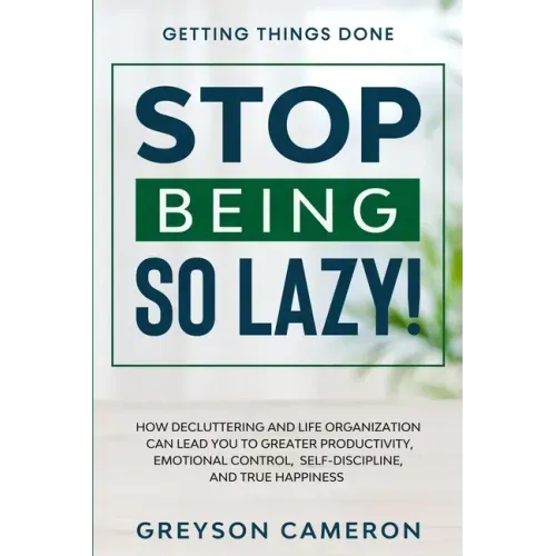 Getting Things Done: STOP BEING SO LAZY! - How Decluttering and Life Organization Can Lead You To Greater Productivity, Emotional Control,