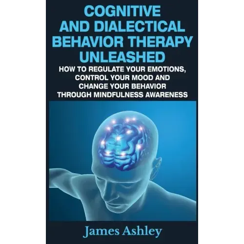 Cognitive And Dialectical Behavior Therapy Unleashed: How To Regulate Your Emotions, Control Your Mood And Change Your Behavior Through Mindfulness Aw