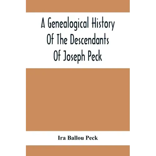 A Genealogical History Of The Descendants Of Joseph Peck, Who Emigrated With His Family To This Country In 1638, And Records Of His Father'S And Grand