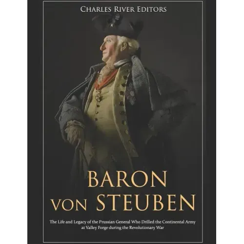 Baron von Steuben: The Life and Legacy of the Prussian General Who Drilled the Continental Army at Valley Forge during the Revolutionary War