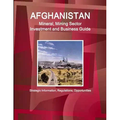 Afghanistan Mineral, Mining Sector Investment and Business Guide - Strategic Information, Regulations, Opportunities