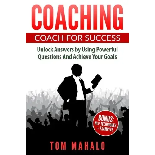 Coaching: Coaching For Success, How To Unlock Answers Using Powerful Questions A