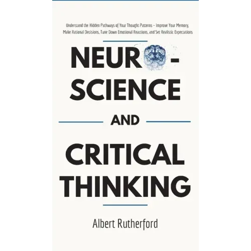 Neuroscience and Critical Thinking: Understand the Hidden Pathways of Your Thought Patterns- Improve Your Memory, Make Rational Decisions, Tune Down E
