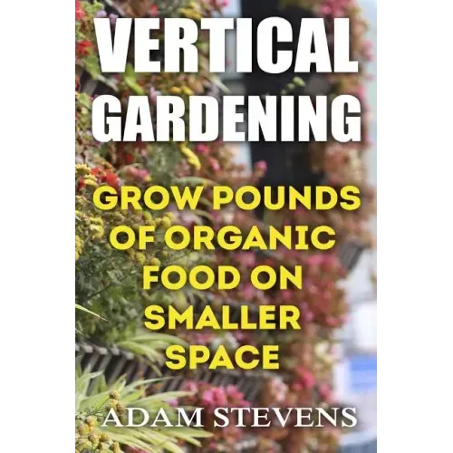 Vertical Gardening: Grow Pounds of Organic Food on Smaller Space: (Vertical Garden, Gardening for Beginners)