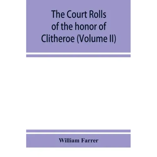 The court rolls of the honor of Clitheroe in the county of Lancaster (Volume II)