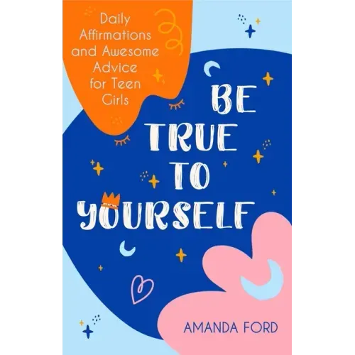 Be True to Yourself: Daily Affirmations and Awesome Advice for Teen Girls (Gifts for Teen Girls, Teen and Young Adult Maturing and Bullying Issues)