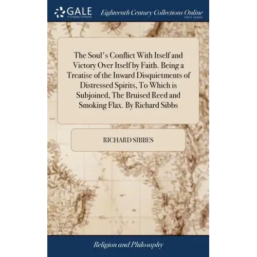 The Soul's Conflict With Itself and Victory Over Itself by Faith. Being a Treatise of the Inward Disquietments of Distressed Spirits, To Which is Subj