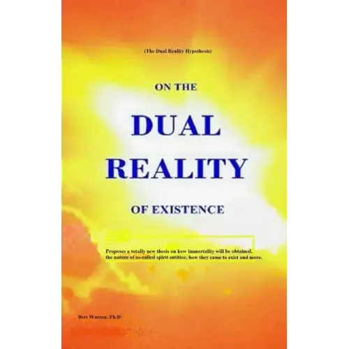 On the Dual Reality of Existence: Proposes a totally new thesis on how immortality will be obtained, the nature of so-called spirit entities, how they
