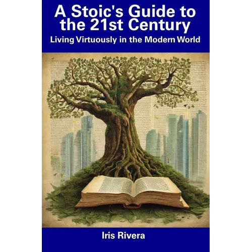A Stoic's Guide to the 21st Century: Living Virtuously in the Modern World
