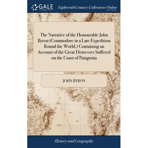 The Narrative of the Honourable John Byron (Commodore in a Late Expedition Round the World.) Containing an Account of the Great Distresses Suffered on