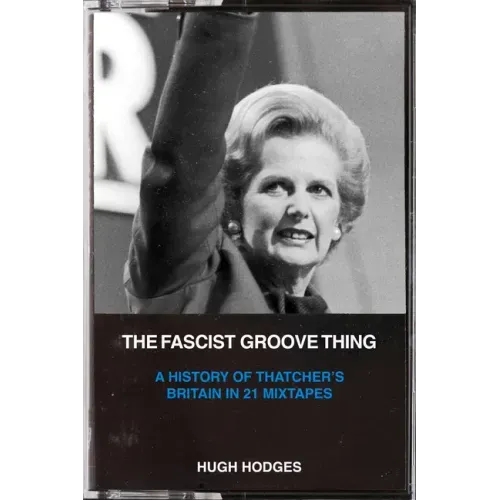 The Fascist Groove Thing: A History of Thatcher's Britain in 21 Mixtapes