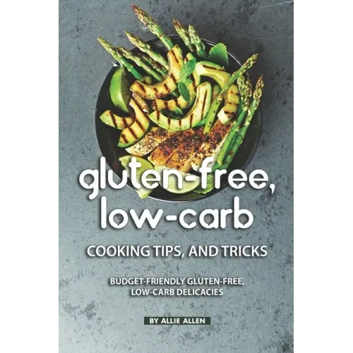 Gluten-Free, Low-Carb Cooking Tips, and Tricks: Budget-Friendly Gluten-Free, Low-Carb Delicacies