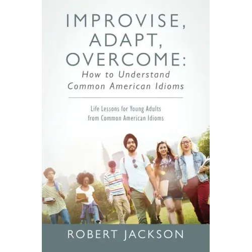 Improvise, Adapt, Overcome: How to Understand Common American Idioms: Life Lessons for Young Adults from Common American Idioms