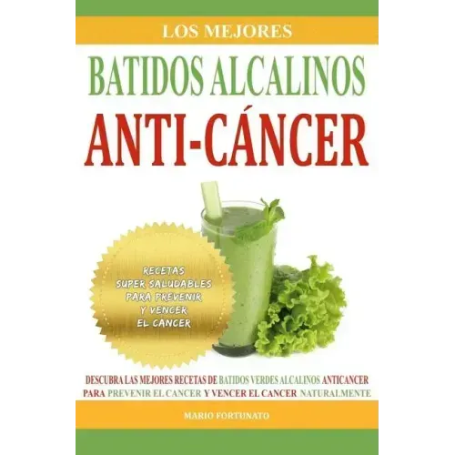 Los Mejores Batidos Alcalinos Anti-Cancer: Recetas Super Saludables Para Prevenir y Vencer el Cancer