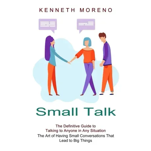 Small Talk: The Definitive Guide to Talking to Anyone in Any Situation (The Art of Having Small Conversations That Lead to Big Things)