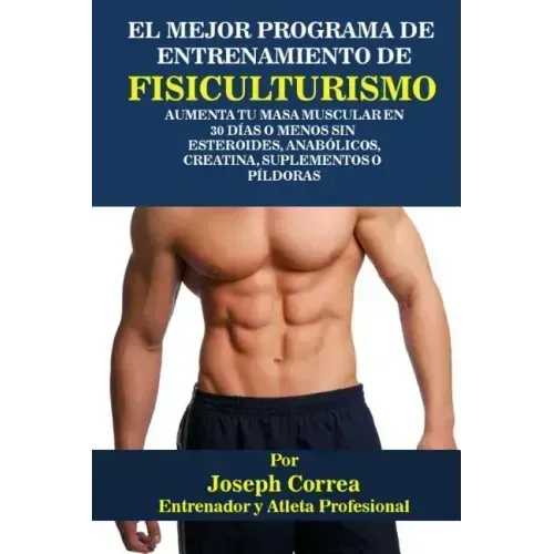 El Mejor Programa De Entrenamiento De Fisiculturismo: Aumenta Tu Masa Muscular En 30 Dias o Menos Sin Esteroides, Anabolicos, Creatina, Suplementos o