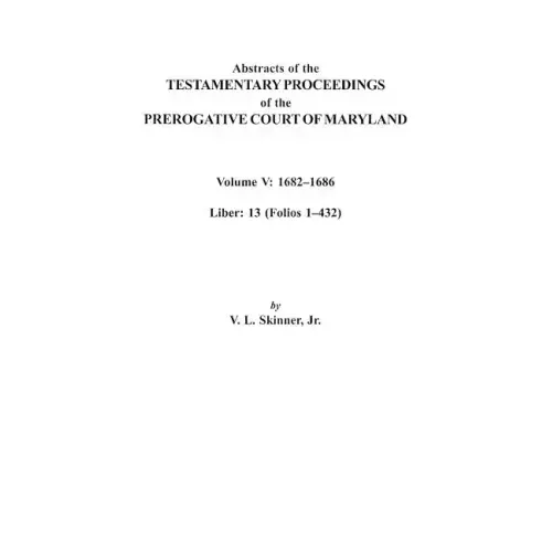 Abstracts of the Testamentary Proceedings of the Prerogative Court of Maryland. Volume V: 1682 Co1686. Liber: 13 (Folios 1 Co432)