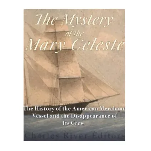 The Mystery of the Mary Celeste: The History of the American Merchant Vessel and the Disappearance of Its Crew