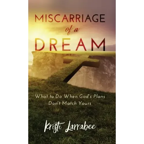 Miscarriage of a Dream: What to Do When God's Plans Don't Match Yours