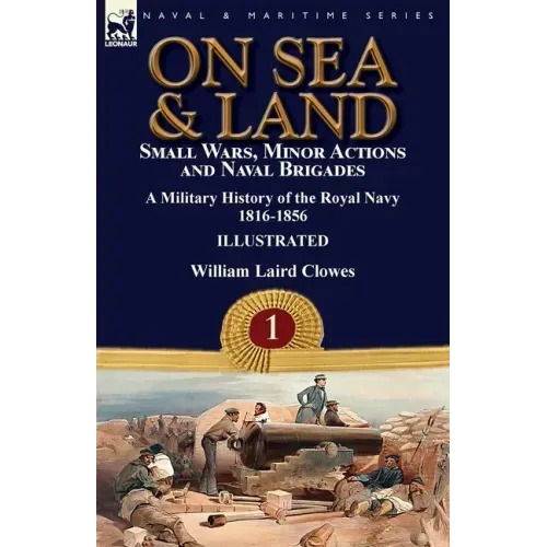 On Sea & Land: Small Wars, Minor Actions and Naval Brigades-A Military History of the Royal Navy Volume 1 1816-1856