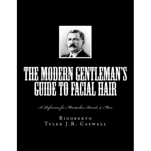 The Modern Gentleman's Guide to Facial Hair: A Reference for Mustaches, Beards & More