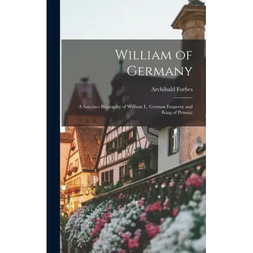 William of Germany: a Succinct Biography of William I., German Emperor and King of Prussia;